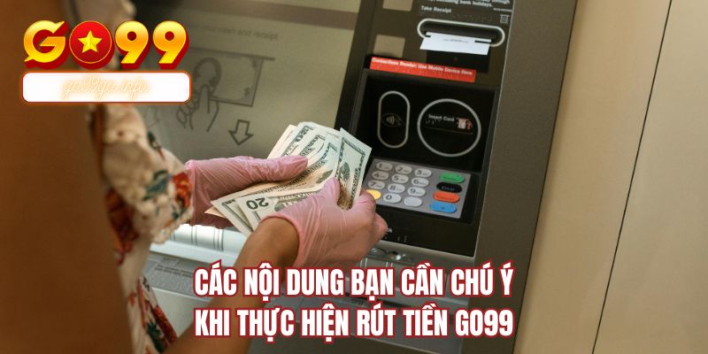 Các nội dung bạn cần chú ý khi thực hiện rút tiền GO99