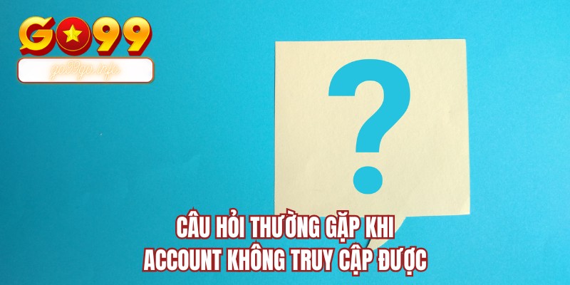 Câu hỏi thường gặp khi account không truy cập được