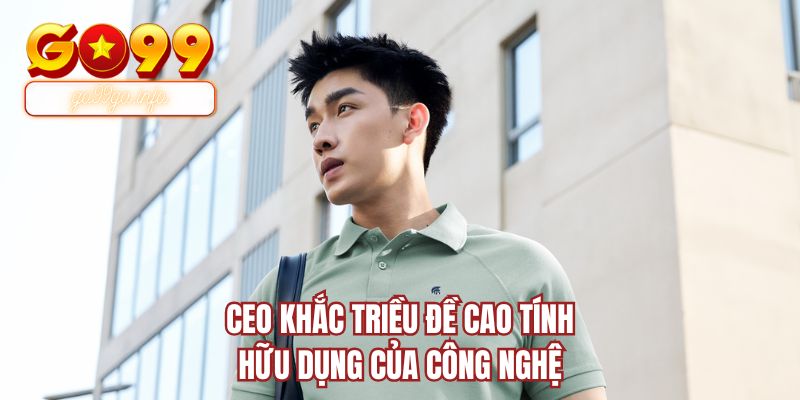 CEO Khắc Triều đề cao tính hữu dụng của công nghệ