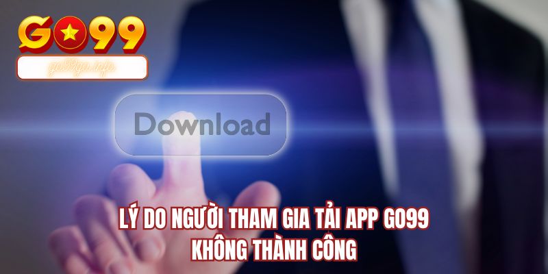 Lý do người tham gia tải app GO99 không thành công