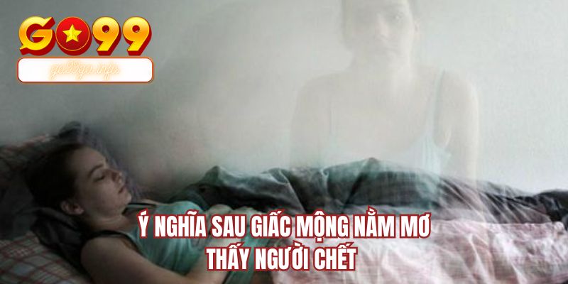 Ý nghĩa sau giấc mộng nằm mơ thấy người chết 